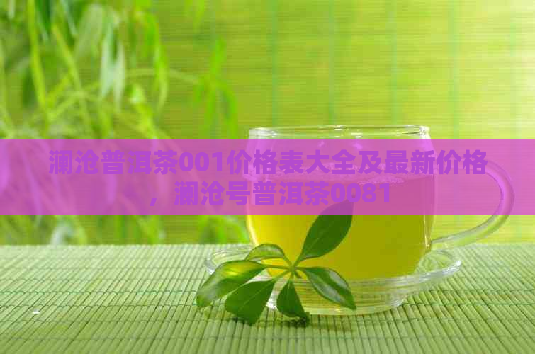 澜沧普洱茶001价格表大全及最新价格，澜沧号普洱茶0081