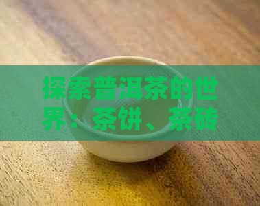 探索普洱茶的世界：茶饼、茶砖、茶坨，哪个才是你的更爱？