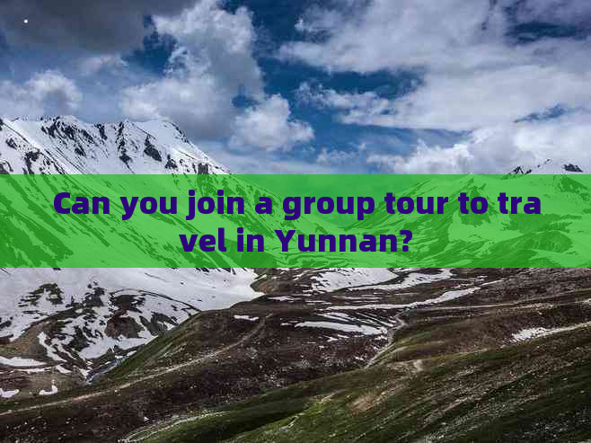 Can you join a group tour to travel in Yunnan?