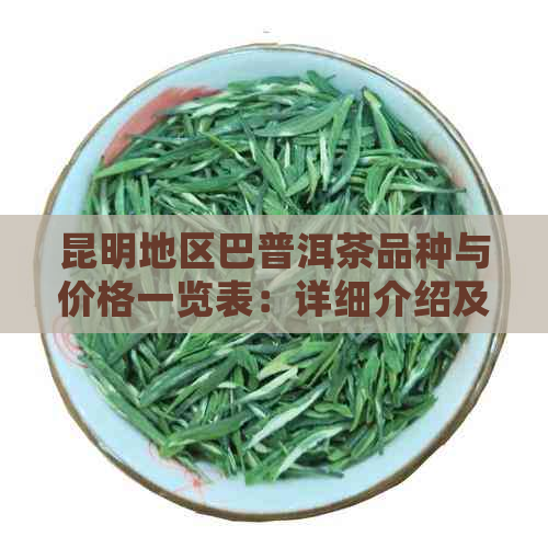 昆明地区巴普洱茶品种与价格一览表：详细介绍及市场分析