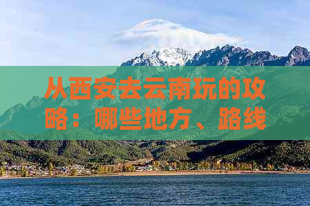 从西安去云南玩的攻略：哪些地方、路线和自由行详细指南