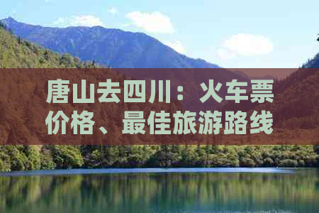 唐山去四川：火车票价格、更佳旅游路线、飞机票、江堆寺距离及南充高铁时长