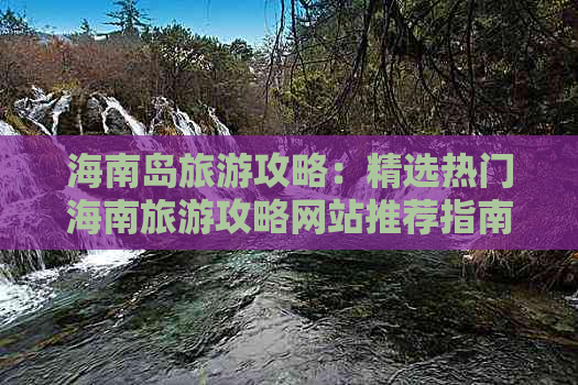 海南岛旅游攻略：精选热门海南旅游攻略网站推荐指南