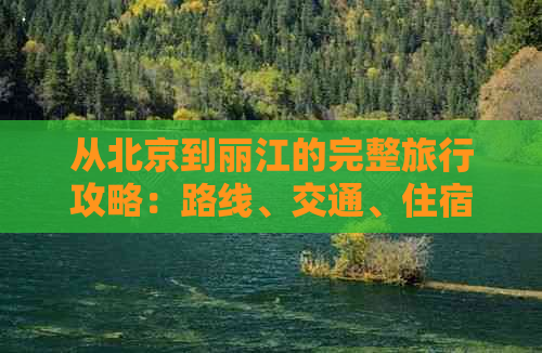 从北京到丽江的完整旅行攻略：路线、交通、住宿、景点及行程安排全面解析