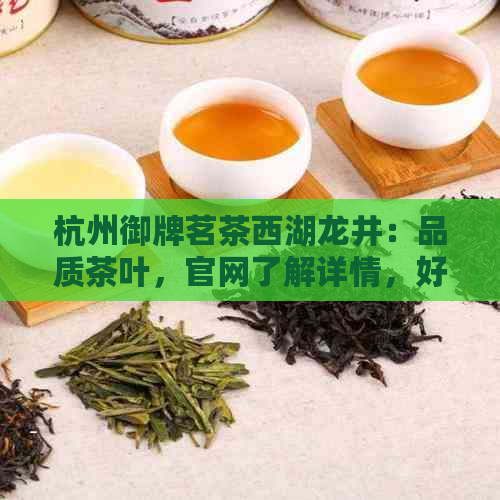 杭州御牌茗茶西湖龙井：品质茶叶，官网了解详情，好评不断！