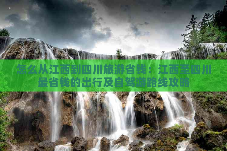 怎么从江西到四川旅游省钱：江西至四川最省钱的出行及自驾游路线攻略