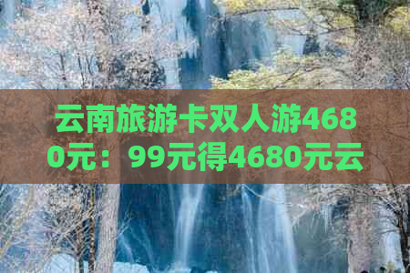 云南旅游卡双人游4680元：99元得4680元云南6天5夜双人旅游卡