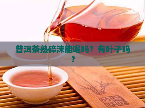 普洱茶熟碎沫能喝吗？有叶子吗？