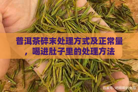 普洱茶碎末处理方式及正常量，喝进肚子里的处理方法