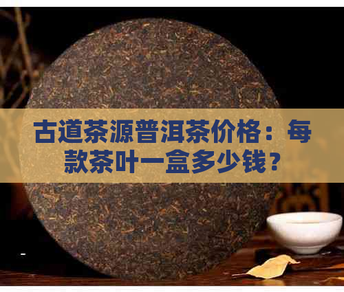 古道茶源普洱茶价格：每款茶叶一盒多少钱？