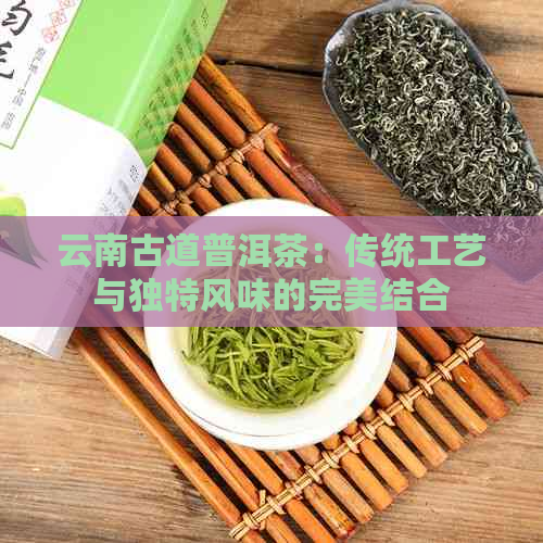 云南古道普洱茶：传统工艺与独特风味的完美结合