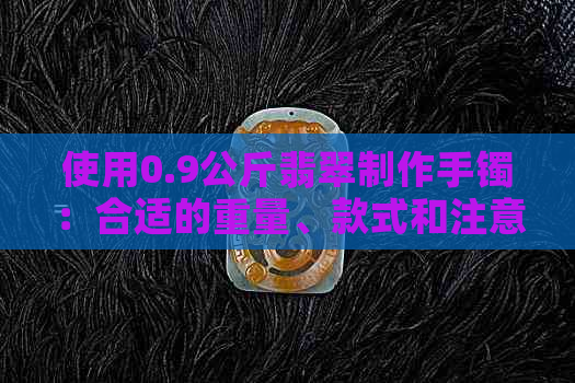 使用0.9公斤翡翠制作手镯：合适的重量、款式和注意事项