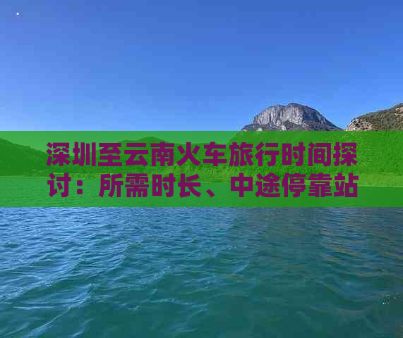 深圳至云南火车旅行时间探讨：所需时长、中途停靠站及更佳出行方式