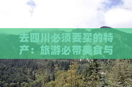 去四川必须要买的特产：旅游必带美食与购物指南及更佳购买地推荐