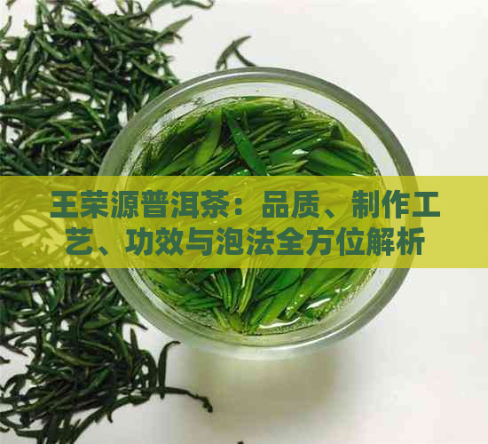 王荣源普洱茶：品质、制作工艺、功效与泡法全方位解析