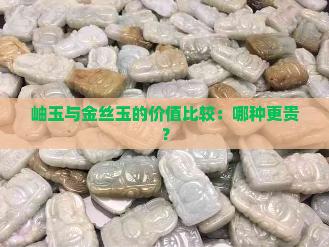 岫玉与金丝玉的价值比较：哪种更贵？