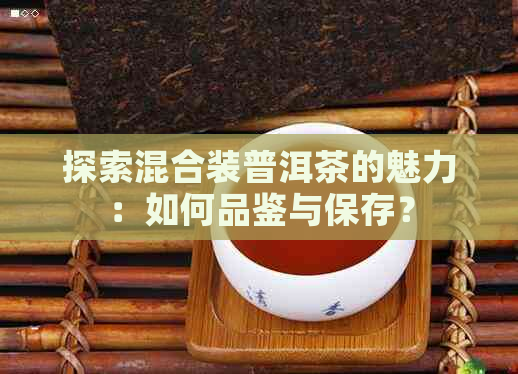 探索混合装普洱茶的魅力：如何品鉴与保存？