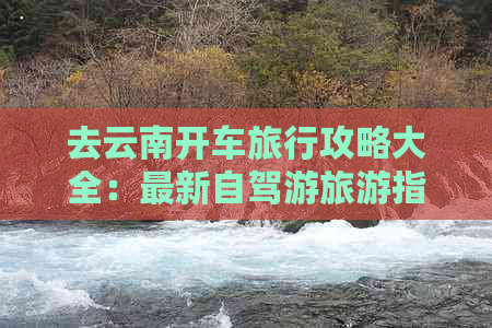 去云南开车旅行攻略大全：最新自驾游旅游指南