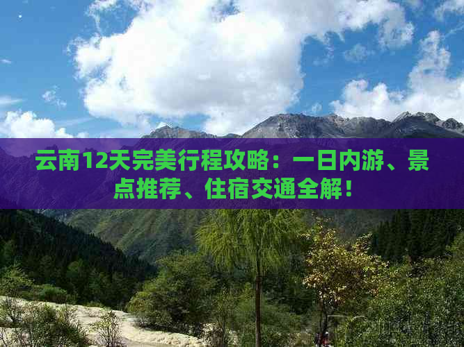 云南12天完美行程攻略：一日内游、景点推荐、住宿交通全解！