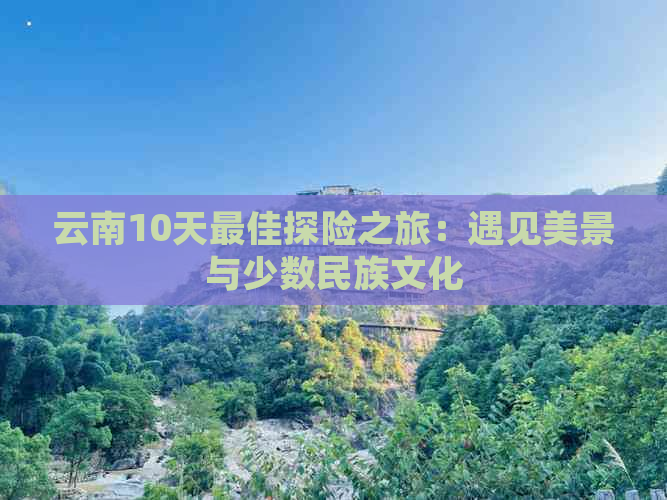 云南10天更佳探险之旅：遇见美景与少数民族文化