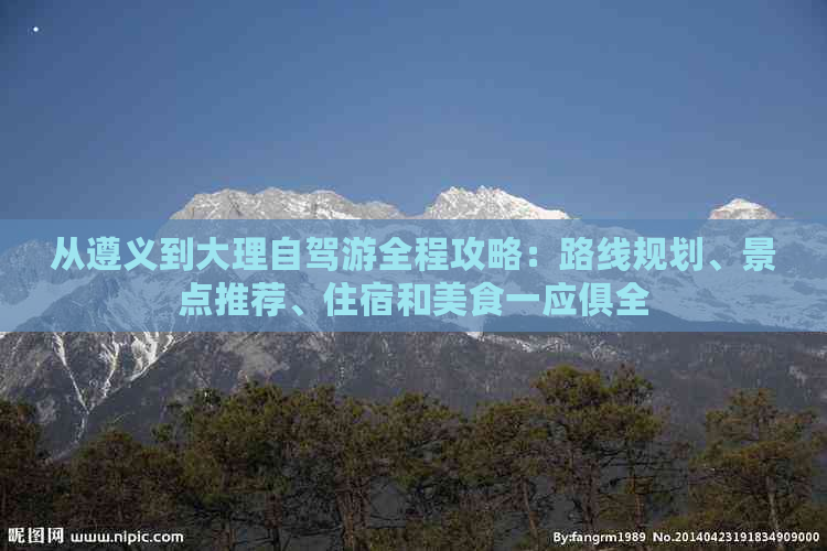 从遵义到大理自驾游全程攻略：路线规划、景点推荐、住宿和美食一应俱全