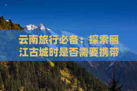 云南旅行必备：探索丽江古城时是否需要携带泳衣？