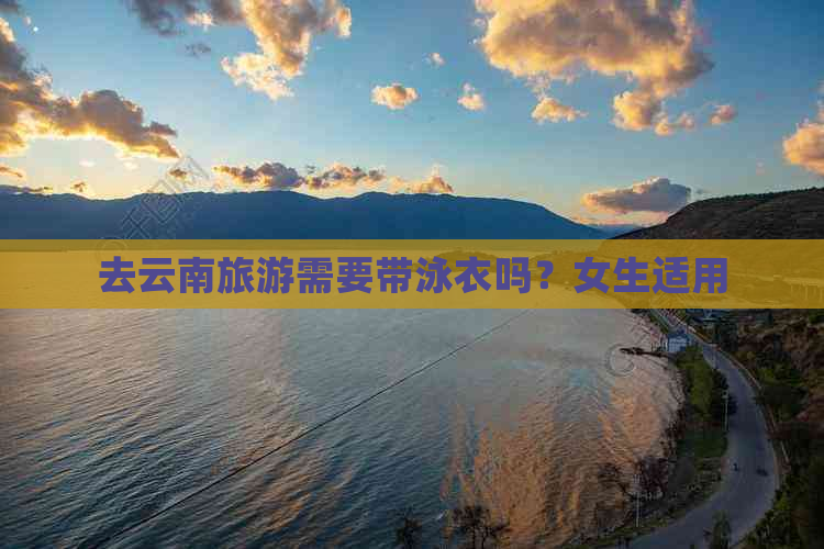 去云南旅游需要带泳衣吗？女生适用