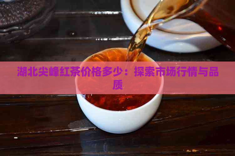 湖北尖峰红茶价格多少：探索市场行情与品质