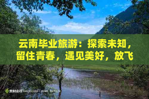 云南毕业旅游：探索未知，留住青春，遇见美好，放飞梦想