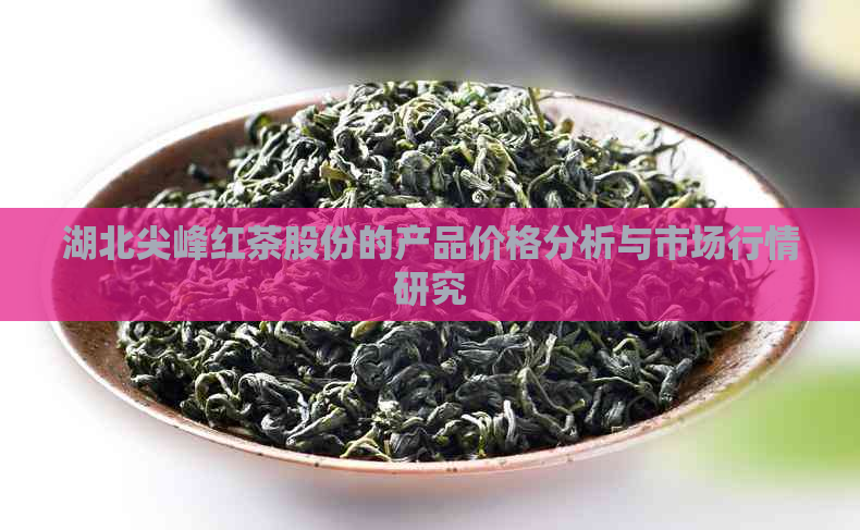 湖北尖峰红茶股份的产品价格分析与市场行情研究