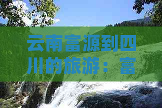 云南富源到四川的旅游：富源至宜宾距离及昆明往返路线指南