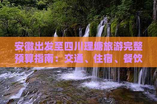 安徽出发至四川理塘旅游完整预算指南：交通、住宿、餐饮及景点费用解析