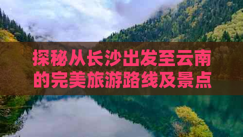 探秘从长沙出发至云南的完美旅游路线及景点推荐