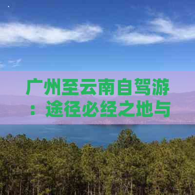 广州至云南自驾游：途径必经之地与不可错过的风景名胜