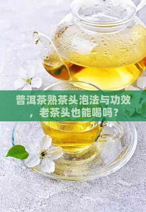 普洱茶熟茶头泡法与功效，老茶头也能喝吗？