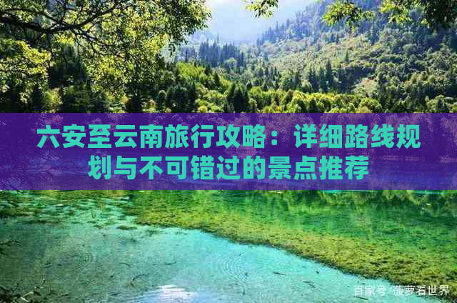 六安至云南旅行攻略：详细路线规划与不可错过的景点推荐