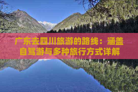 广东去四川旅游的路线：涵盖自驾游与多种旅行方式详解