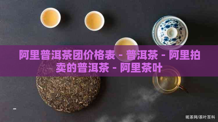 阿里普洱茶团价格表 - 普洱茶 - 阿里拍卖的普洱茶 - 阿里茶叶