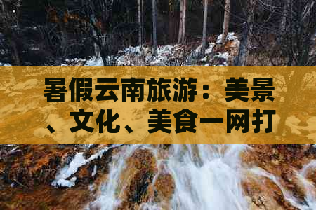 暑假云南旅游：美景、文化、美食一网打尽，还等什么？