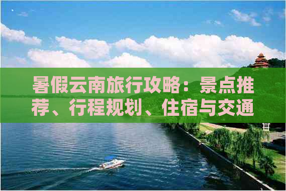 暑假云南旅行攻略：景点推荐、行程规划、住宿与交通全方位解析