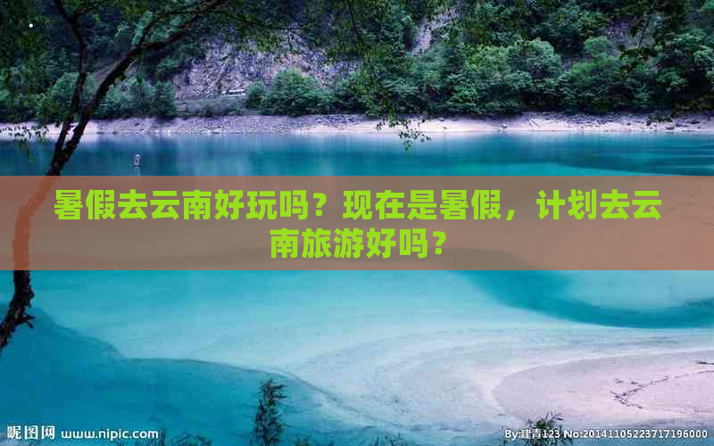 暑假去云南好玩吗？现在是暑假，计划去云南旅游好吗？