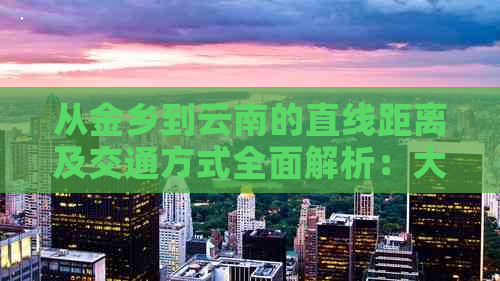 从金乡到云南的直线距离及交通方式全面解析：大约多少公里，需要多长时间？