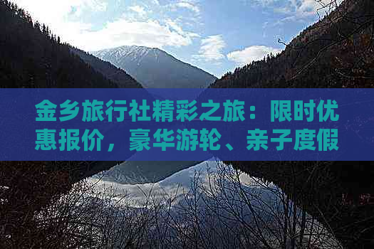 金乡旅行社精彩之旅：限时优惠报价，豪华游轮、亲子度假等多元选择！