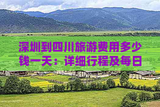 深圳到四川旅游费用多少钱一天：详细行程及每日预算解析