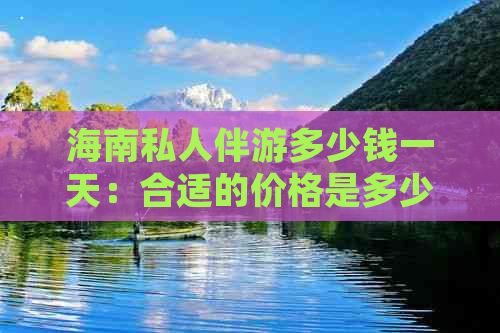 海南私人伴游多少钱一天：合适的价格是多少？