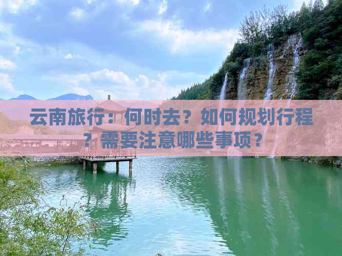 云南旅行：何时去？如何规划行程？需要注意哪些事项？