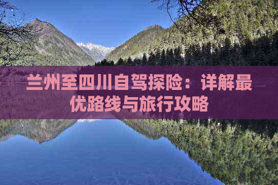 兰州至四川自驾探险：详解更优路线与旅行攻略