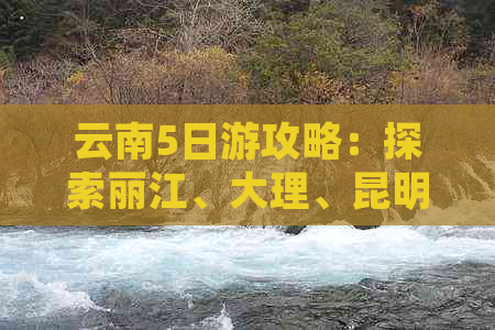 云南5日游攻略：探索丽江、大理、昆明的自然风光与文化风情