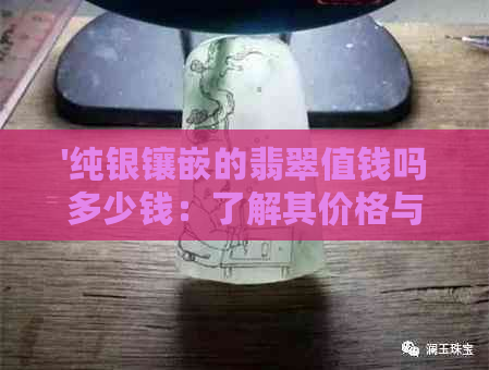 '纯银镶嵌的翡翠值钱吗多少钱：了解其价格与耐用性'