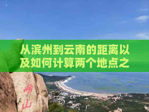 从滨州到云南的距离以及如何计算两个地点之间的行车距离和时间